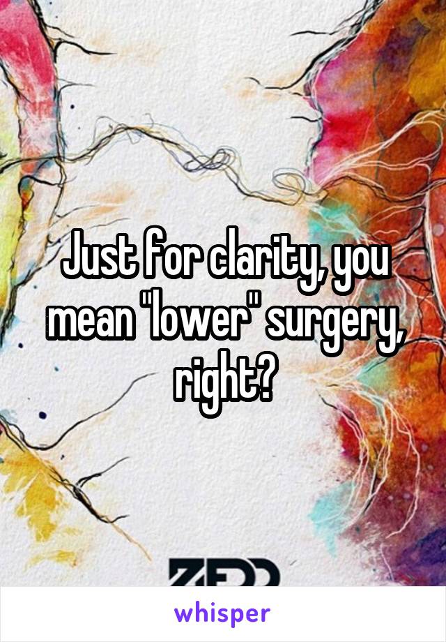 Just for clarity, you mean "lower" surgery, right?