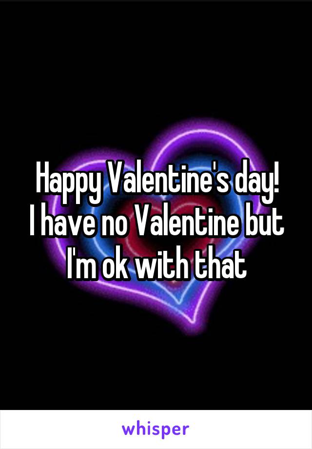  Happy Valentine's day! 
I have no Valentine but I'm ok with that