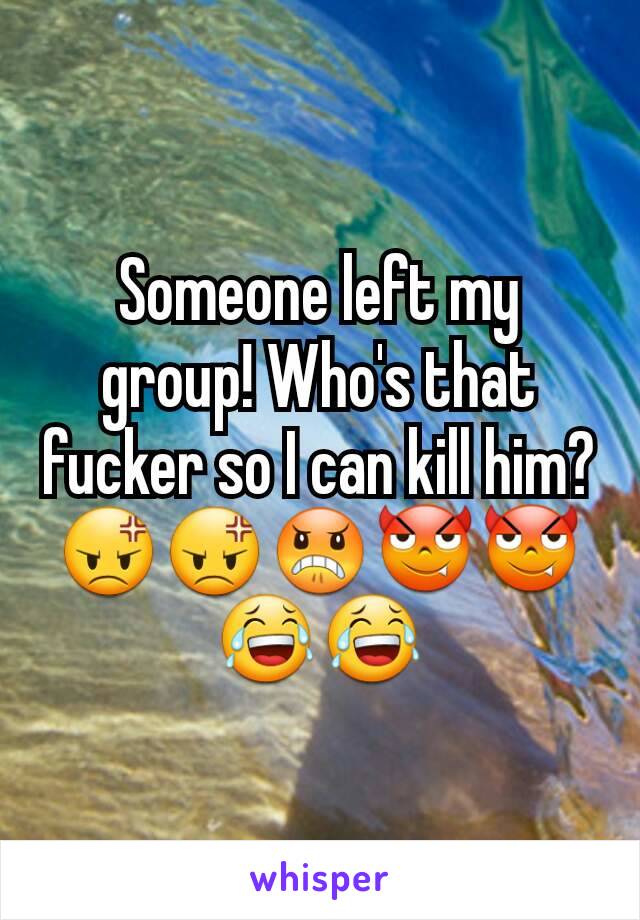 Someone left my group! Who's that fucker so I can kill him?😡😡😠😈😈😂😂