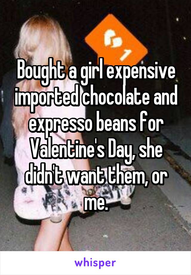 Bought a girl expensive imported chocolate and expresso beans for Valentine's Day, she didn't want them, or me.