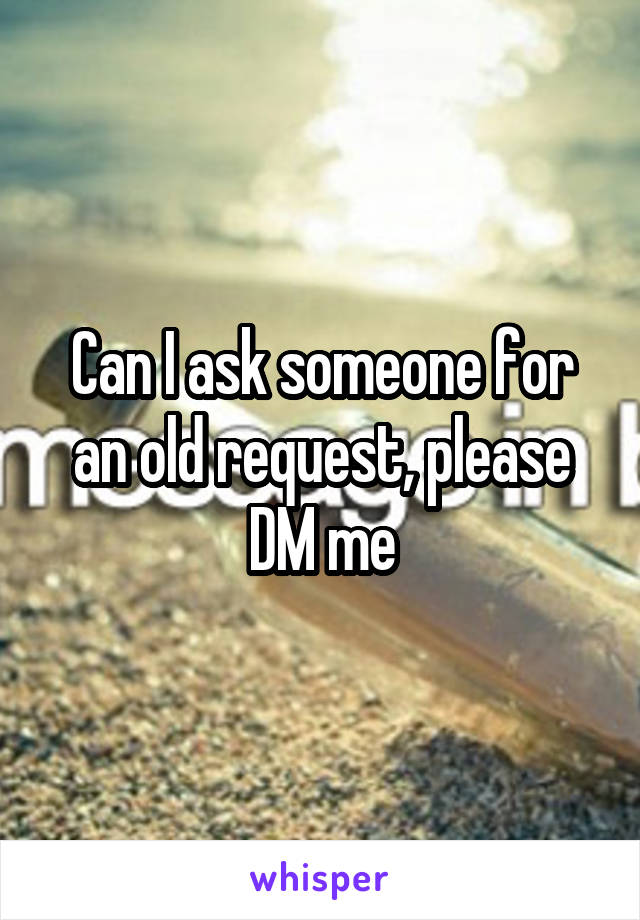 Can I ask someone for an old request, please DM me