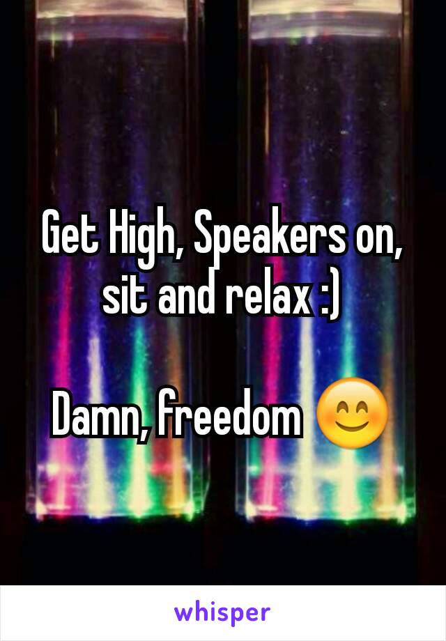 Get High, Speakers on, sit and relax :)

Damn, freedom 😊