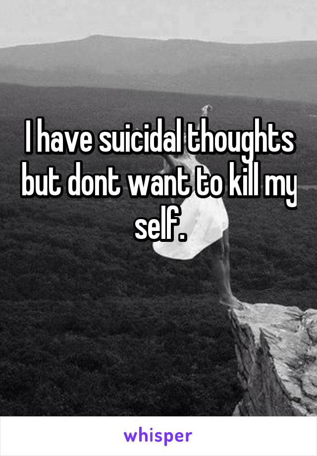 I have suicidal thoughts but dont want to kill my self.

