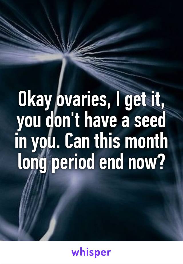 Okay ovaries, I get it, you don't have a seed in you. Can this month long period end now?