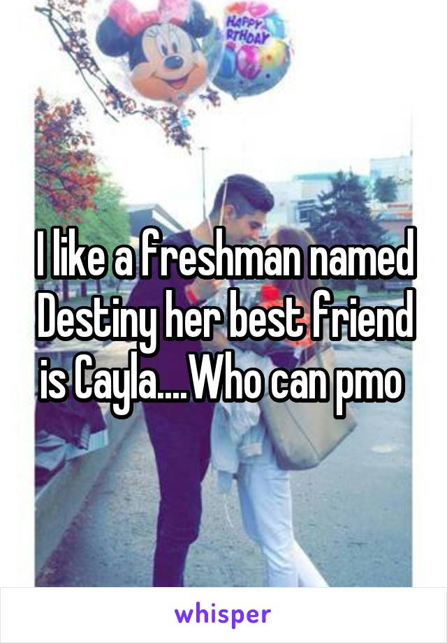 I like a freshman named Destiny her best friend is Cayla....Who can pmo 