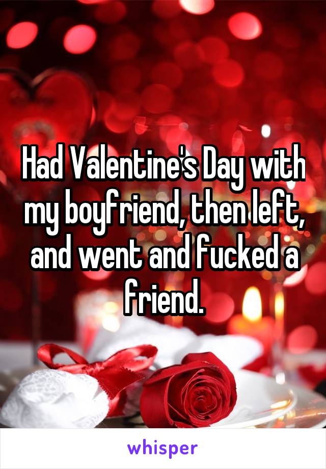 Had Valentine's Day with my boyfriend, then left, and went and fucked a friend.