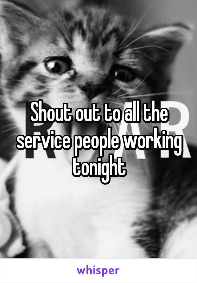 Shout out to all the service people working tonight