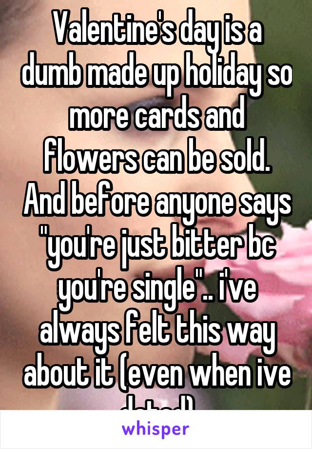 Valentine's day is a dumb made up holiday so more cards and flowers can be sold. And before anyone says "you're just bitter bc you're single".. i've always felt this way about it (even when ive dated)