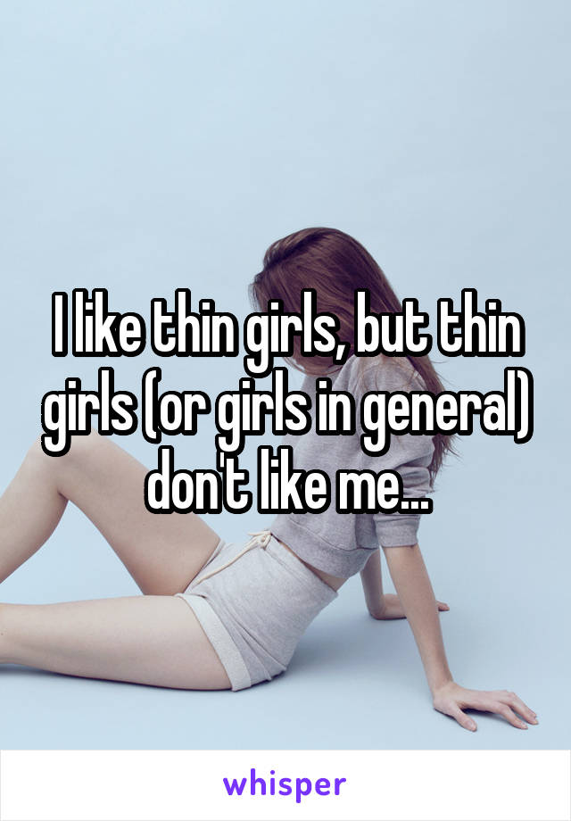 I like thin girls, but thin girls (or girls in general) don't like me...