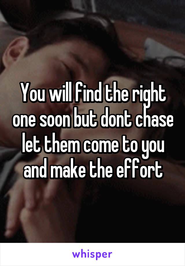 You will find the right one soon but dont chase let them come to you and make the effort