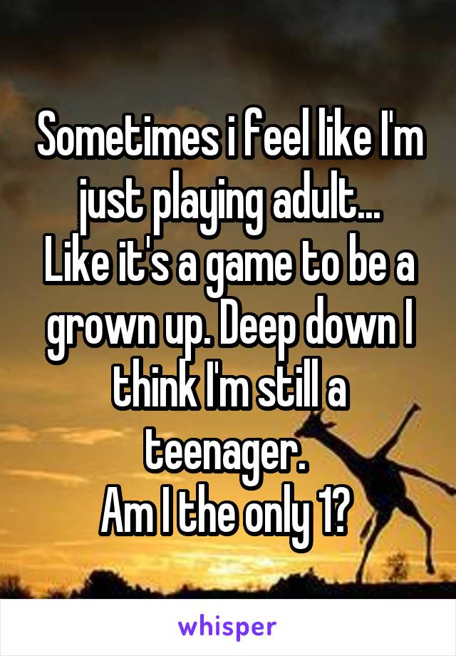 Sometimes i feel like I'm just playing adult...
Like it's a game to be a grown up. Deep down I think I'm still a teenager. 
Am I the only 1? 