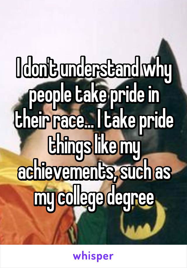 I don't understand why people take pride in their race... I take pride things like my achievements, such as my college degree