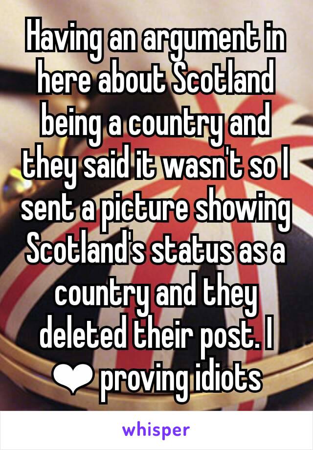 Having an argument in here about Scotland being a country and they said it wasn't so I sent a picture showing Scotland's status as a country and they deleted their post. I ❤ proving idiots wrong.