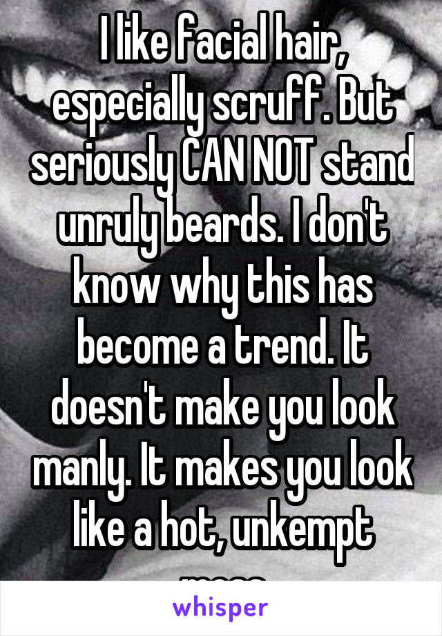 I like facial hair, especially scruff. But seriously CAN NOT stand unruly beards. I don't know why this has become a trend. It doesn't make you look manly. It makes you look like a hot, unkempt mess