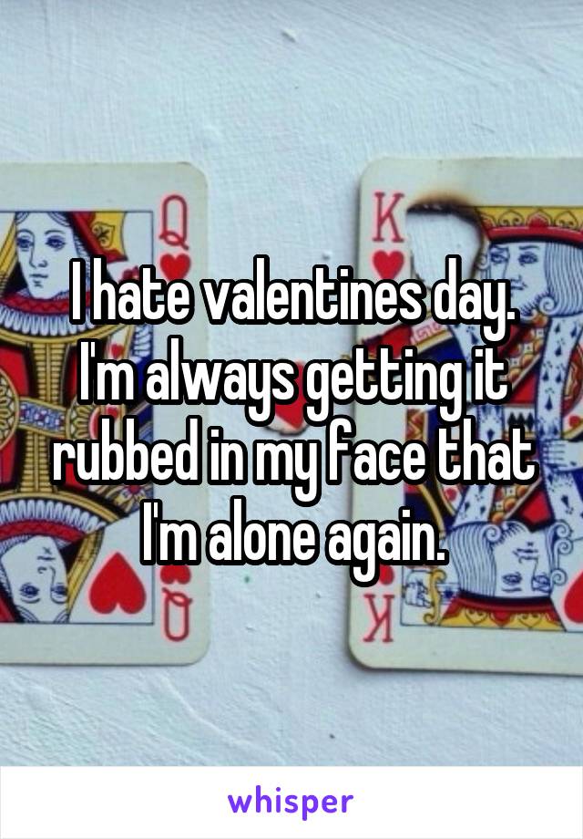 I hate valentines day. I'm always getting it rubbed in my face that I'm alone again.