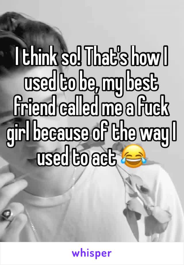 I think so! That's how I used to be, my best friend called me a fuck girl because of the way I used to act 😂