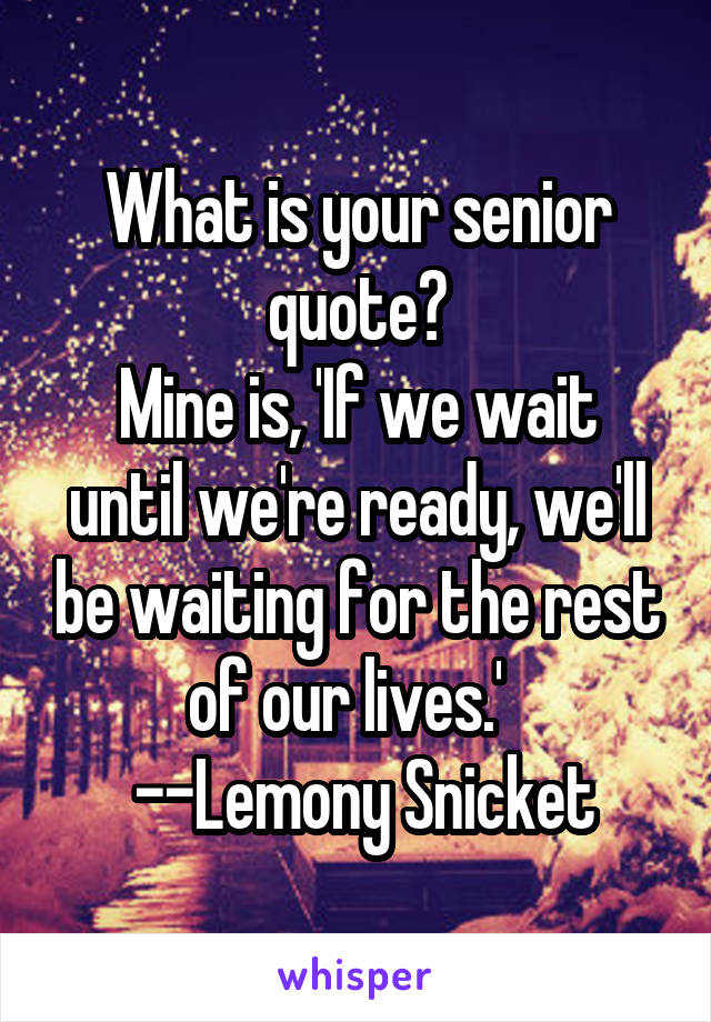 What is your senior quote?
Mine is, 'If we wait until we're ready, we'll be waiting for the rest of our lives.'  
 --Lemony Snicket