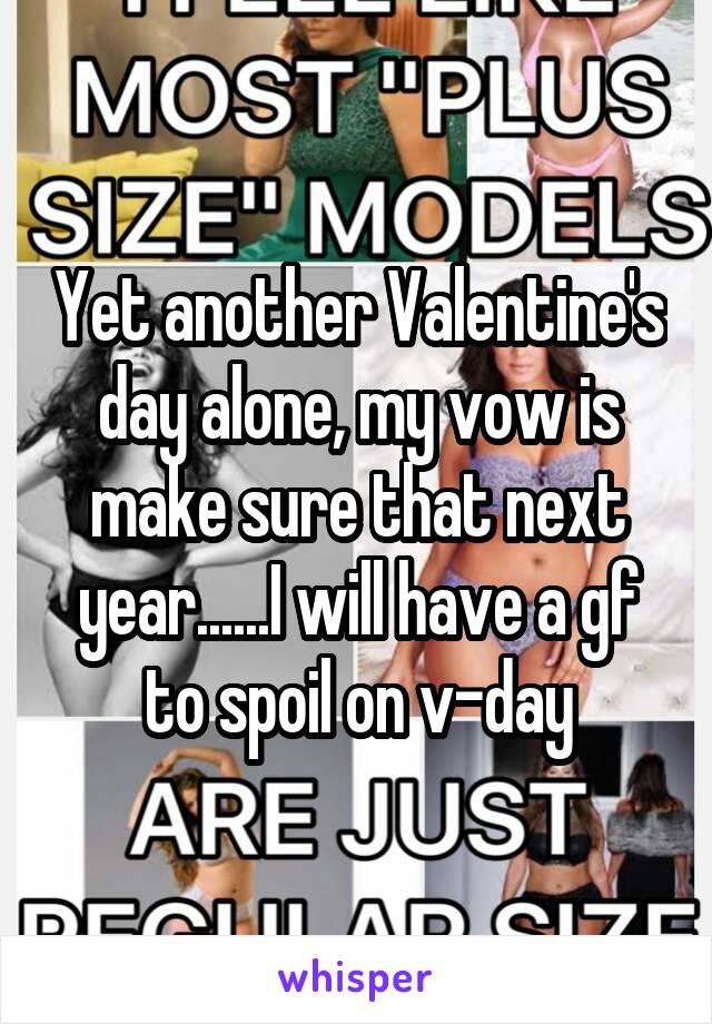 Yet another Valentine's day alone, my vow is make sure that next year......I will have a gf to spoil on v-day