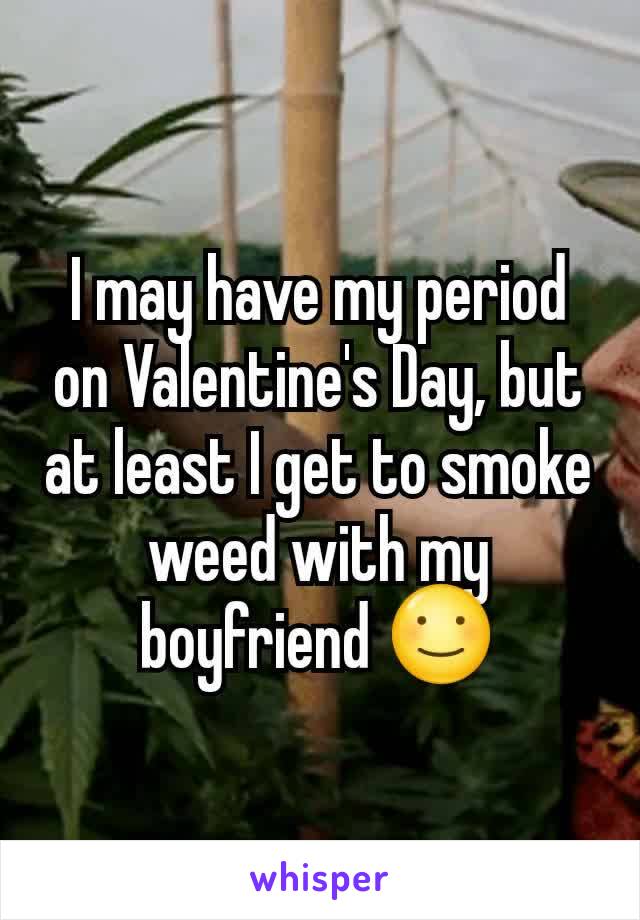 I may have my period on Valentine's Day, but at least I get to smoke weed with my boyfriend ☺