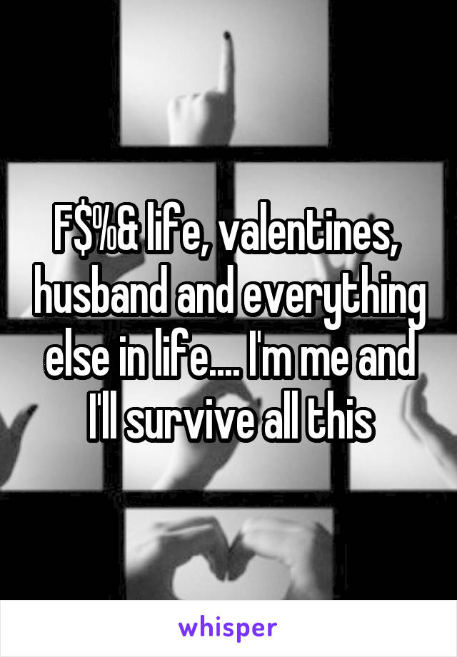 F$%& life, valentines,  husband and everything else in life.... I'm me and I'll survive all this