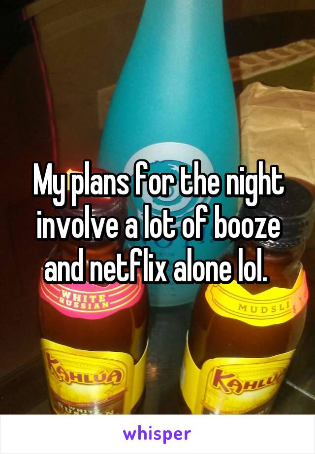 My plans for the night involve a lot of booze and netflix alone lol. 