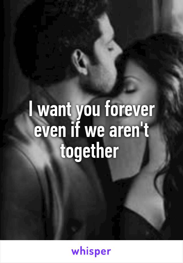 I want you forever even if we aren't together 