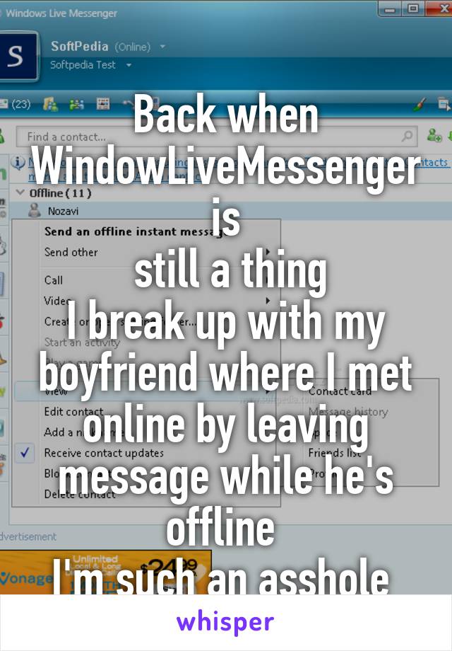 
Back when WindowLiveMessenger  is 
 still a thing
I break up with my boyfriend where I met online by leaving message while he's offline 
I'm such an asshole 