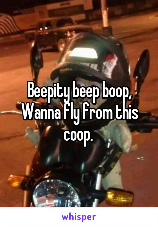 Beepity beep boop,
Wanna fly from this coop. 