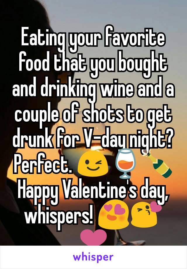 Eating your favorite food that you bought and drinking wine and a couple of shots to get drunk for V-day night? Perfect. 😉🍷🍾 Happy Valentine's day, whispers! 😍😘❤