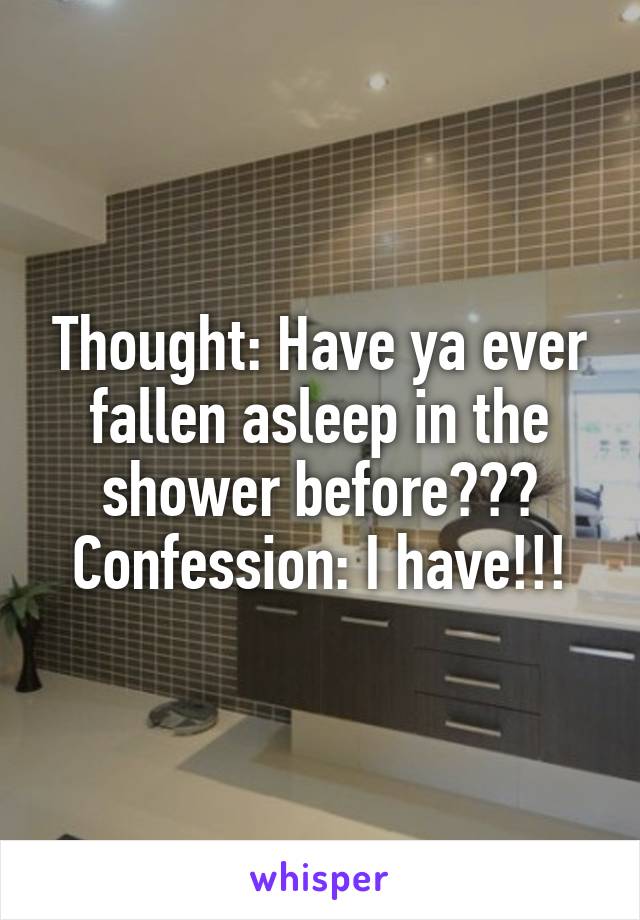 Thought: Have ya ever fallen asleep in the shower before???
Confession: I have!!!