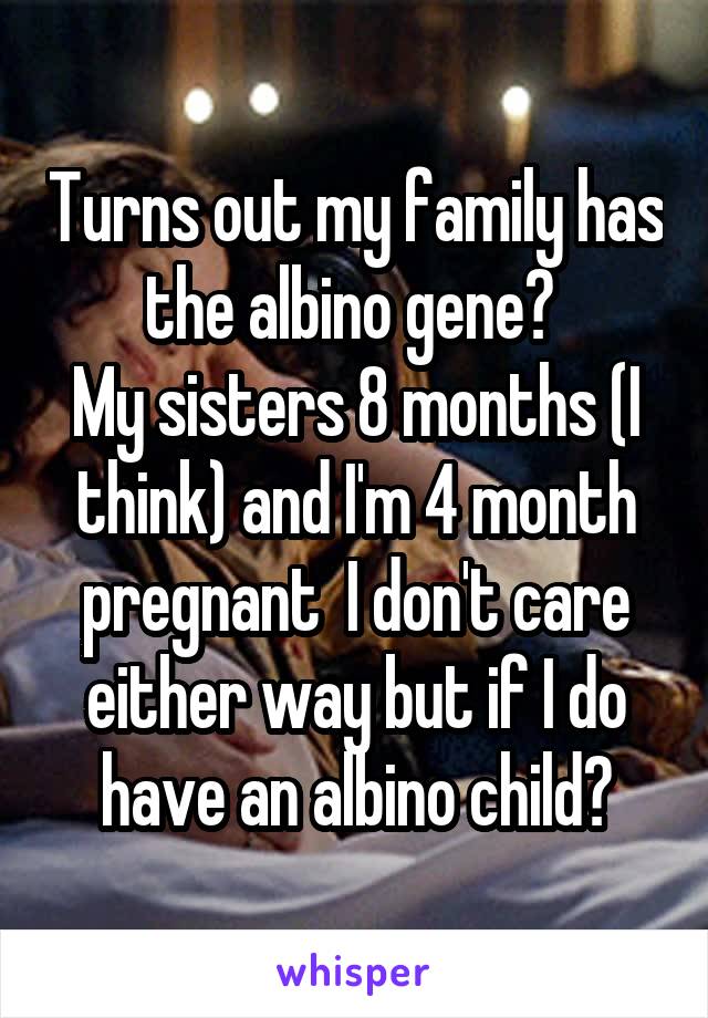 Turns out my family has the albino gene? 
My sisters 8 months (I think) and I'm 4 month pregnant  I don't care either way but if I do have an albino child?