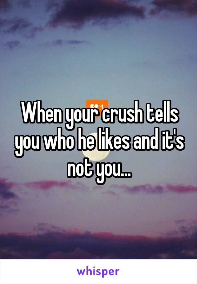 When your crush tells you who he likes and it's not you...