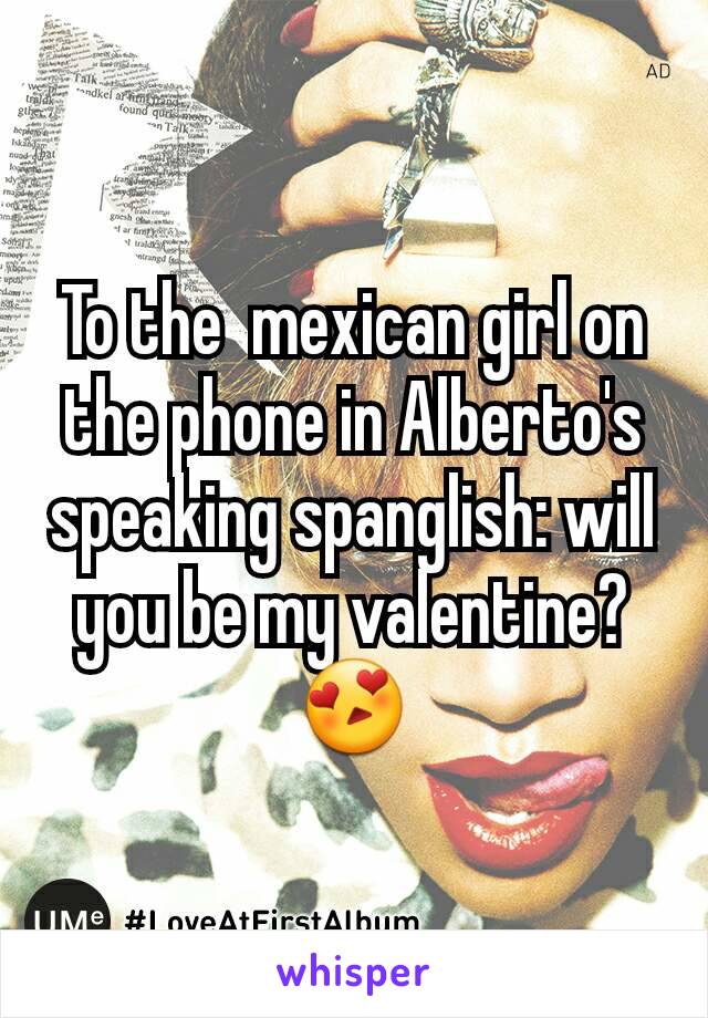 To the  mexican girl on the phone in Alberto's speaking spanglish: will you be my valentine? 😍