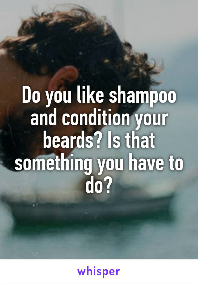 Do you like shampoo and condition your beards? Is that something you have to do?