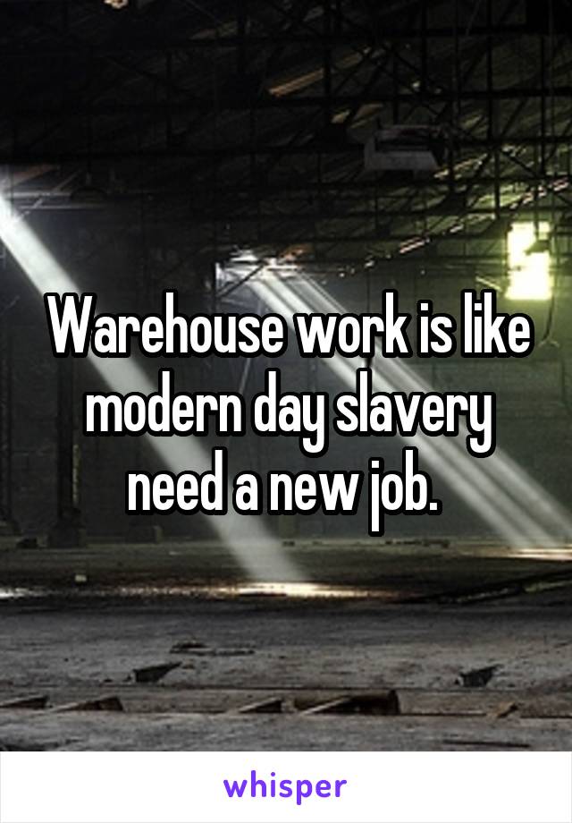 Warehouse work is like modern day slavery need a new job. 