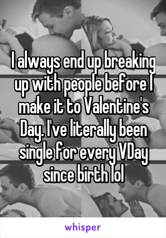 I always end up breaking up with people before I make it to Valentine's Day. I've literally been single for every VDay since birth lol