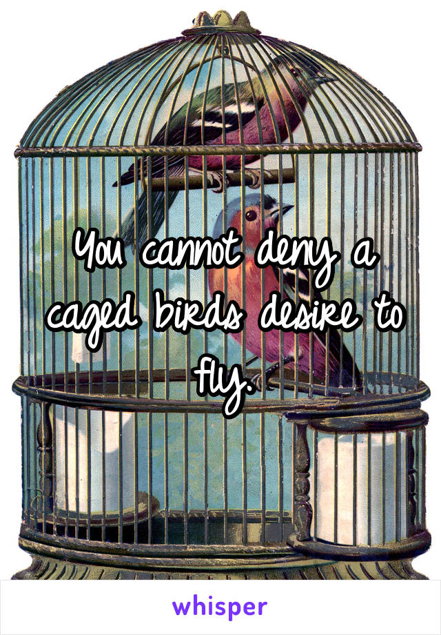 You cannot deny a caged birds desire to fly.