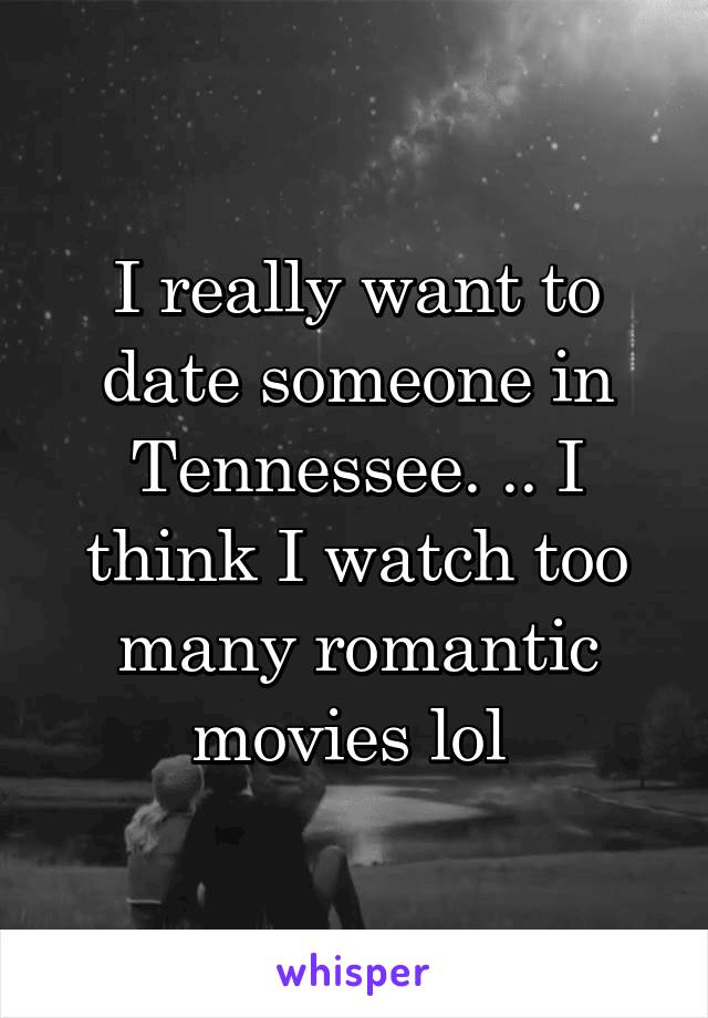 I really want to date someone in Tennessee. .. I think I watch too many romantic movies lol 