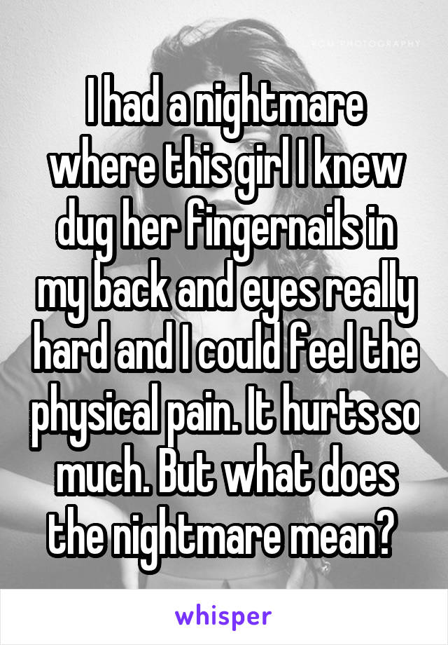 I had a nightmare where this girl I knew dug her fingernails in my back and eyes really hard and I could feel the physical pain. It hurts so much. But what does the nightmare mean? 