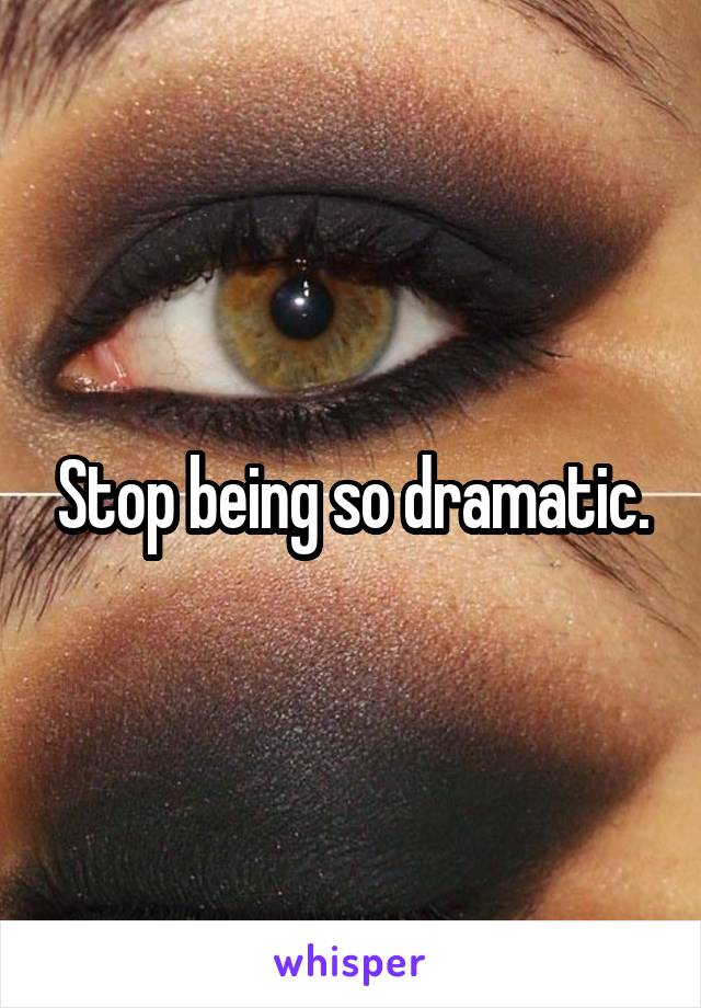 Stop being so dramatic.