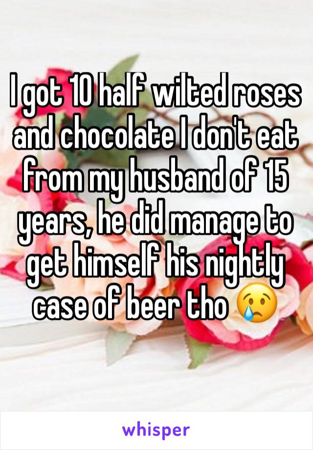 I got 10 half wilted roses and chocolate I don't eat from my husband of 15 years, he did manage to get himself his nightly case of beer tho 😢