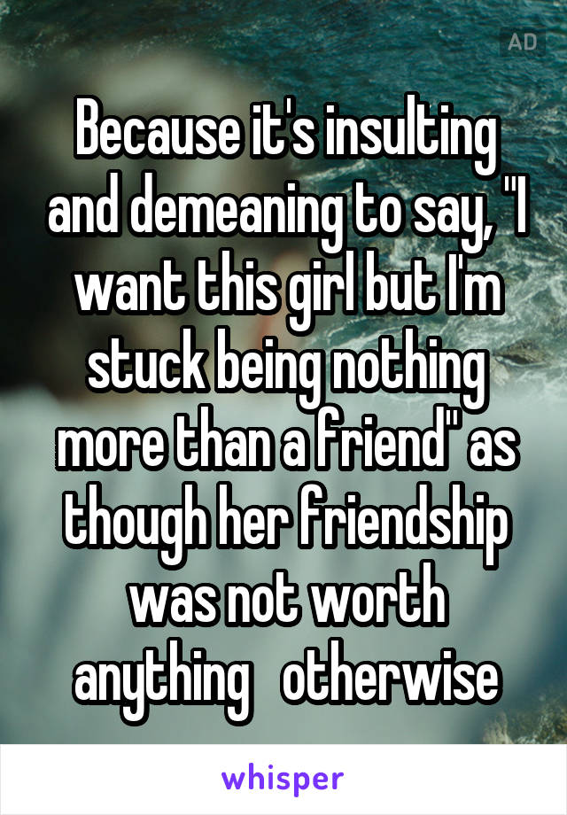 Because it's insulting and demeaning to say, "I want this girl but I'm stuck being nothing more than a friend" as though her friendship was not worth anything   otherwise