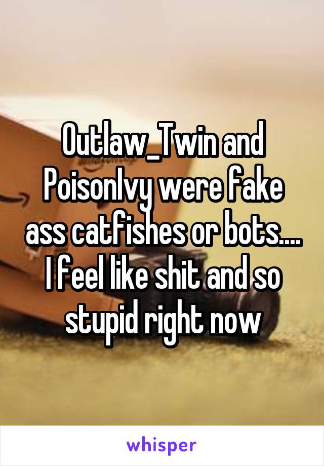 Outlaw_Twin and PoisonIvy were fake ass catfishes or bots.... I feel like shit and so stupid right now