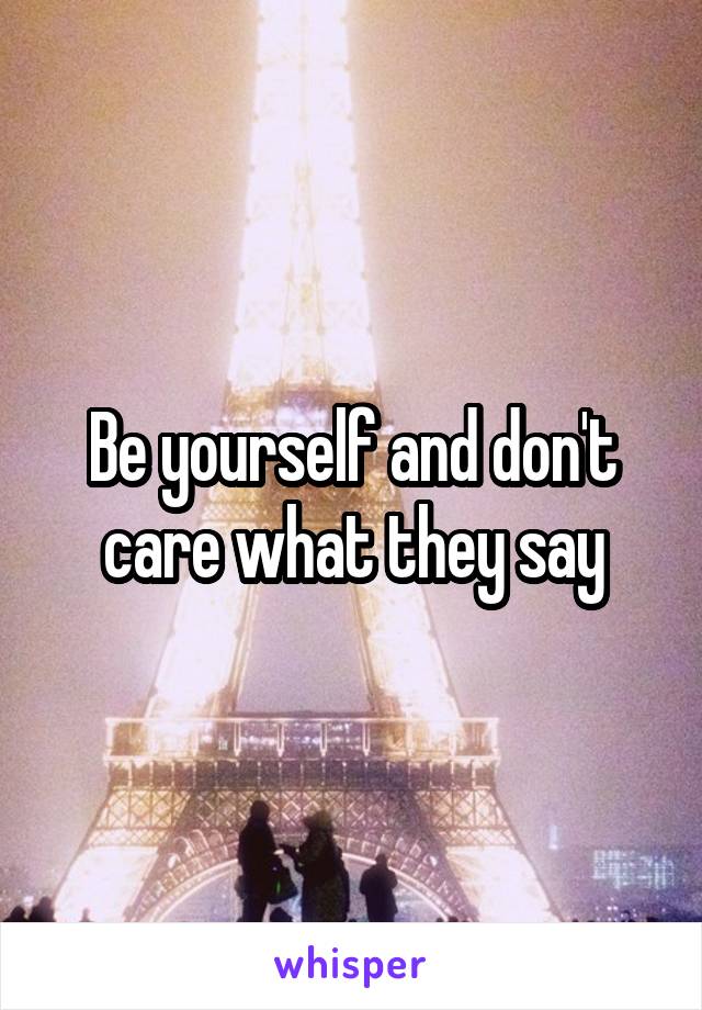 Be yourself and don't care what they say