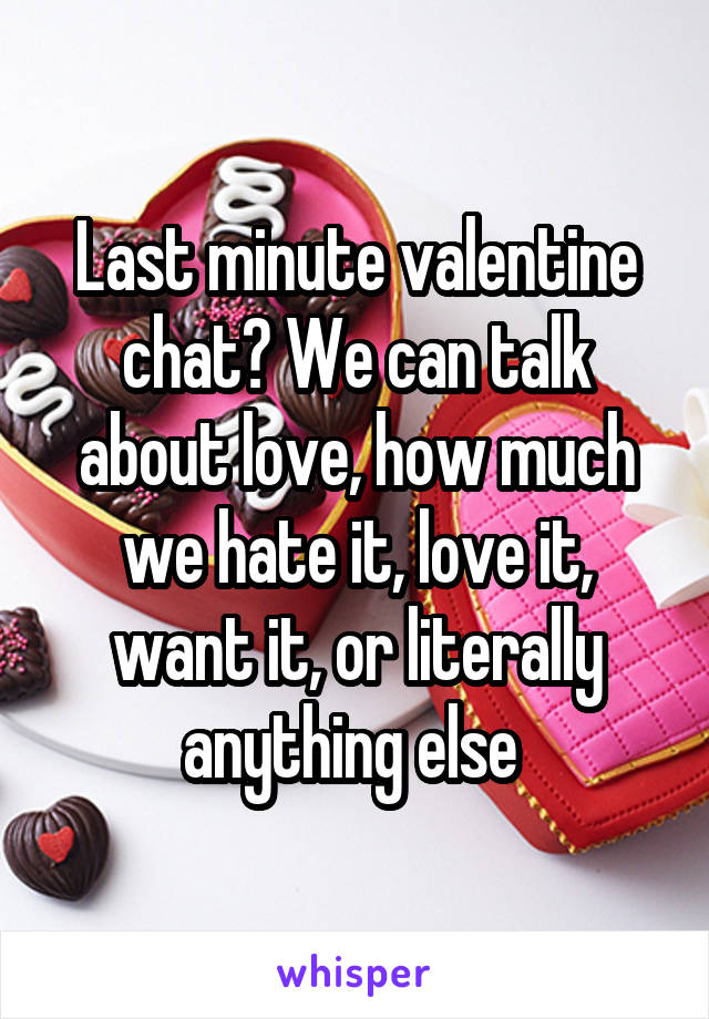 Last minute valentine chat? We can talk about love, how much we hate it, love it, want it, or literally anything else 