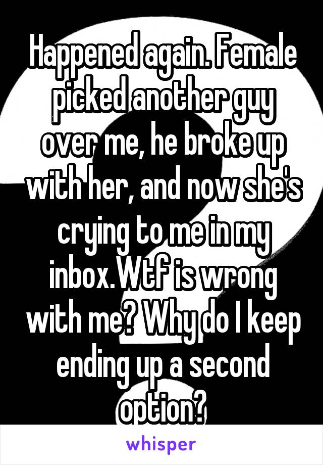 Happened again. Female picked another guy over me, he broke up with her, and now she's crying to me in my inbox.Wtf is wrong with me? Why do I keep ending up a second option?