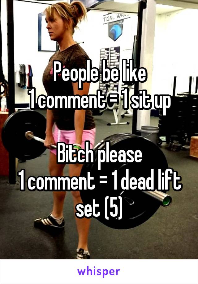 People be like
1 comment = 1 sit up

Bitch please
1 comment = 1 dead lift set (5)