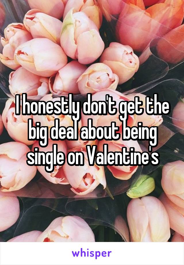 I honestly don't get the big deal about being single on Valentine's