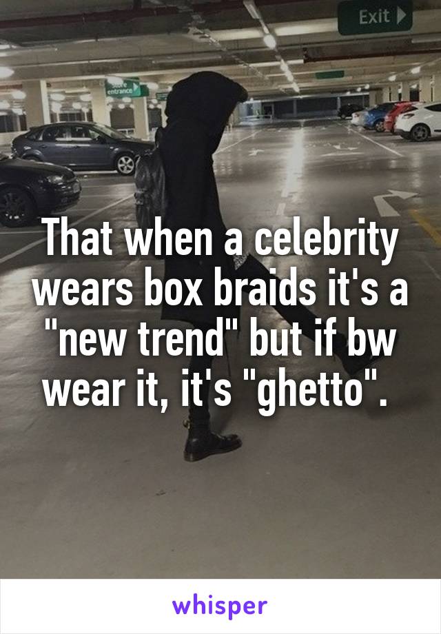 That when a celebrity wears box braids it's a "new trend" but if bw wear it, it's "ghetto". 