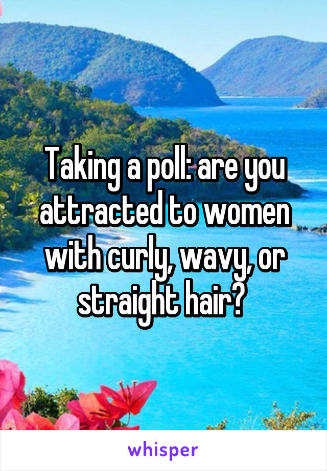 Taking a poll: are you attracted to women with curly, wavy, or straight hair? 